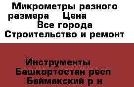 Микрометры разного размера  › Цена ­ 1 000 - Все города Строительство и ремонт » Инструменты   . Башкортостан респ.,Баймакский р-н